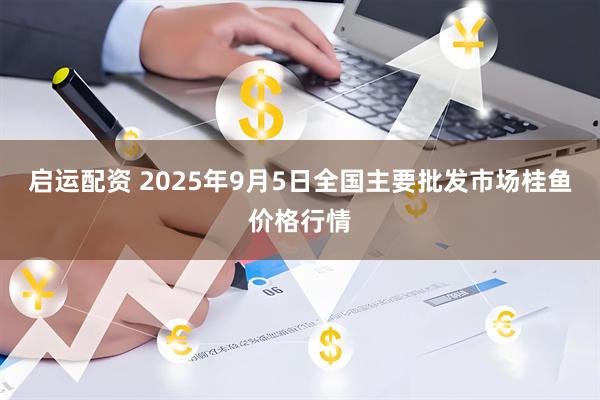 启运配资 2025年9月5日全国主要批发市场桂鱼价格行情