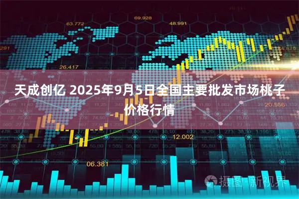 天成创亿 2025年9月5日全国主要批发市场桃子价格行情