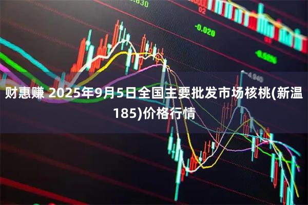 财惠赚 2025年9月5日全国主要批发市场核桃(新温185)价格行情