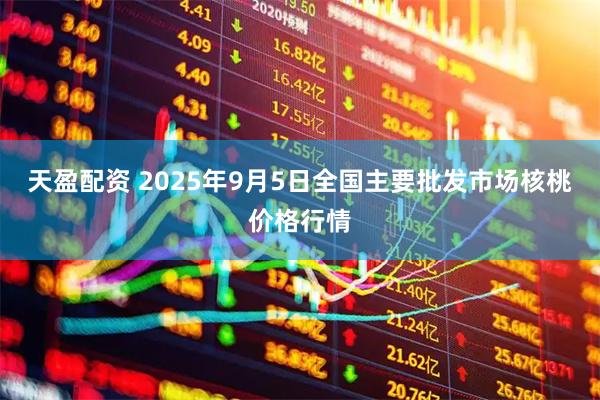 天盈配资 2025年9月5日全国主要批发市场核桃价格行情