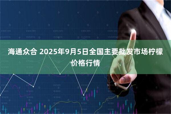 海通众合 2025年9月5日全国主要批发市场柠檬价格行情