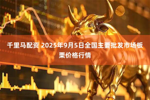 千里马配资 2025年9月5日全国主要批发市场板栗价格行情