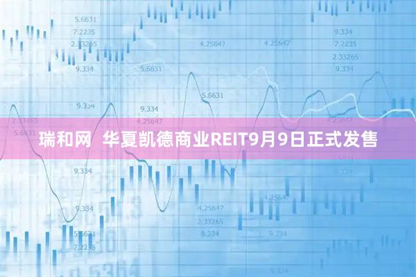 瑞和网  华夏凯德商业REIT9月9日正式发售