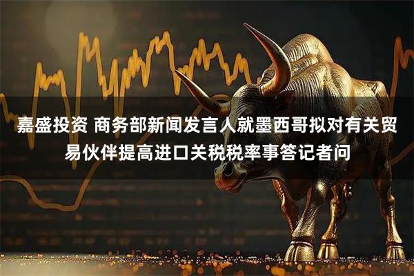 嘉盛投资 商务部新闻发言人就墨西哥拟对有关贸易伙伴提高进口关税税率事答记者问