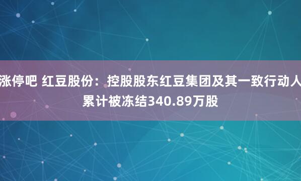 涨停吧 红豆股份：控股股东红豆集团及其一致行动人累计被冻结340.89万股