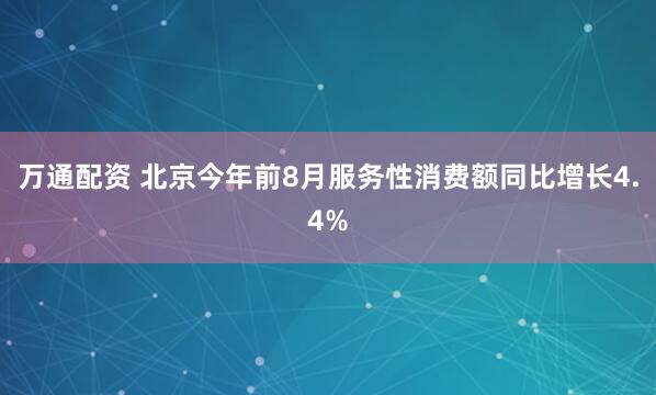 万通配资 北京今年前8月服务性消费额同比增长4.4%