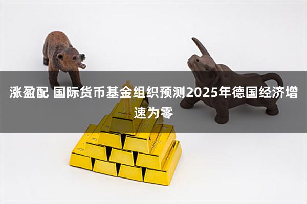涨盈配 国际货币基金组织预测2025年德国经济增速为零