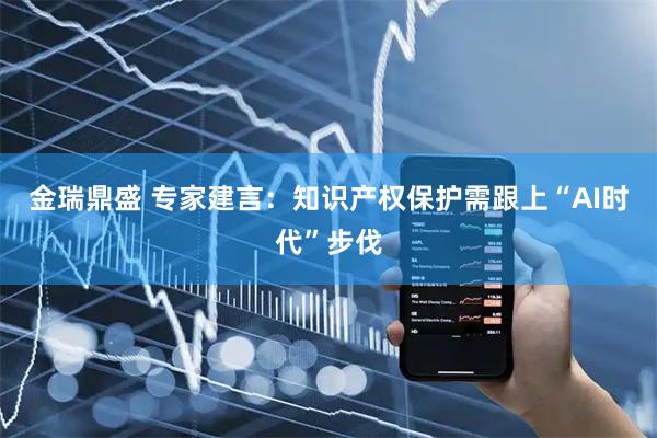 金瑞鼎盛 专家建言：知识产权保护需跟上“AI时代”步伐