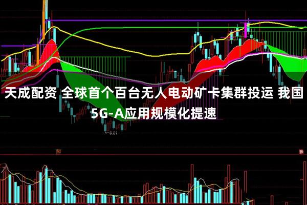 天成配资 全球首个百台无人电动矿卡集群投运 我国5G-A应用规模化提速