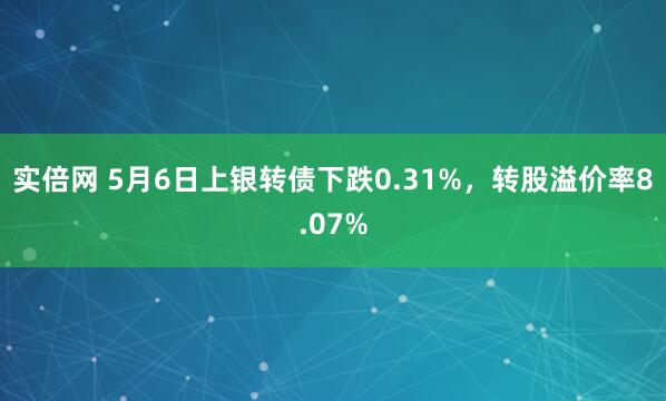实倍网 5月6日上银转债下跌0.31%，转股溢价率8.07%