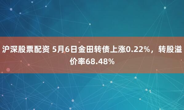 沪深股票配资 5月6日金田转债上涨0.22%，转股溢价率68.48%