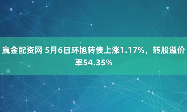 赢金配资网 5月6日环旭转债上涨1.17%，转股溢价率54.35%
