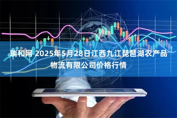 瑞和网 2025年5月28日江西九江琵琶湖农产品物流有限公司价格行情