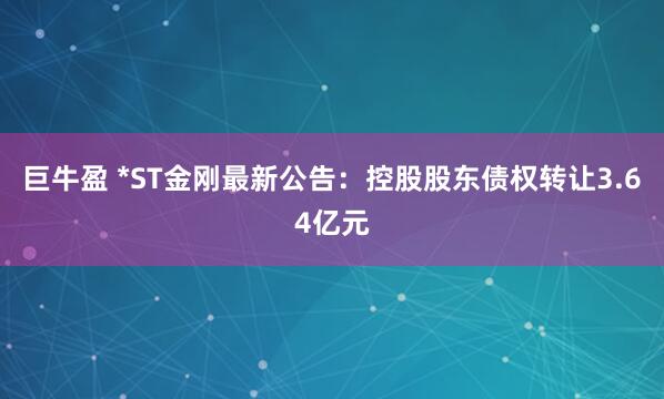 巨牛盈 *ST金刚最新公告：控股股东债权转让3.64亿元