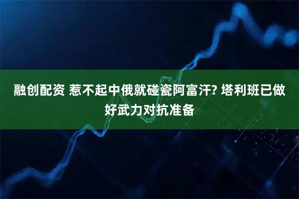 融创配资 惹不起中俄就碰瓷阿富汗? 塔利班已做好武力对抗准备