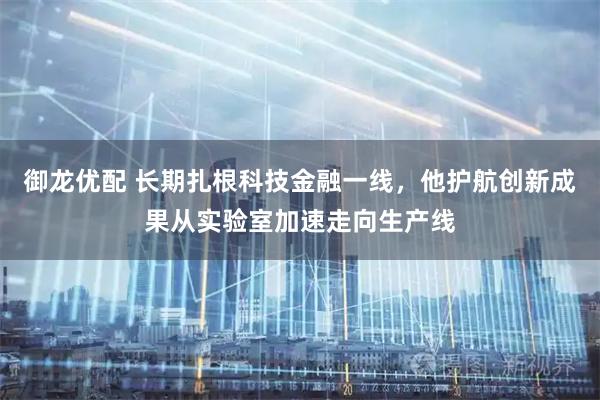 御龙优配 长期扎根科技金融一线，他护航创新成果从实验室加速走向生产线