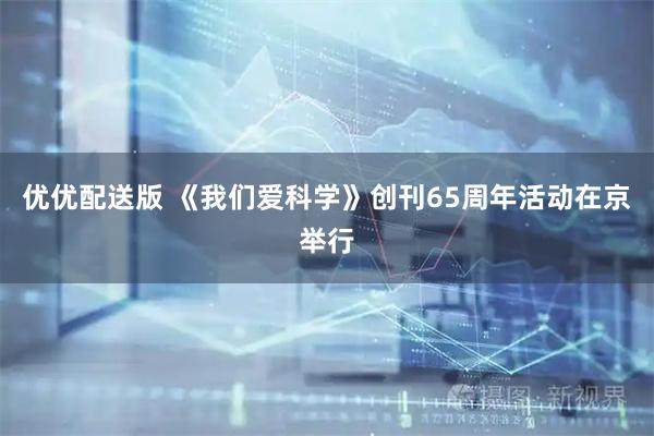 优优配送版 《我们爱科学》创刊65周年活动在京举行