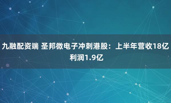 九融配资端 圣邦微电子冲刺港股：上半年营收18亿 利润1.9亿