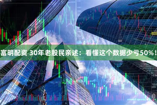 富明配资 30年老股民亲述：看懂这个数据少亏50%！