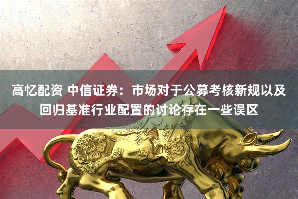 高忆配资 中信证券：市场对于公募考核新规以及回归基准行业配置的讨论存在一些误区