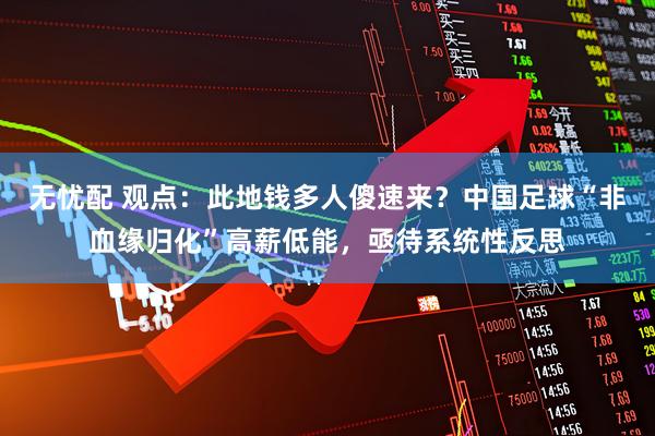 无忧配 观点：此地钱多人傻速来？中国足球“非血缘归化”高薪低能，亟待系统性反思
