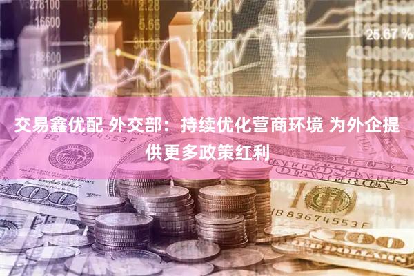 交易鑫优配 外交部：持续优化营商环境 为外企提供更多政策红利