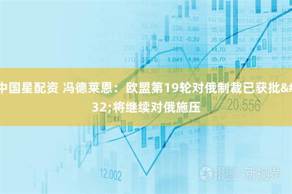 中国星配资 冯德莱恩：欧盟第19轮对俄制裁已获批 将继续对俄施压