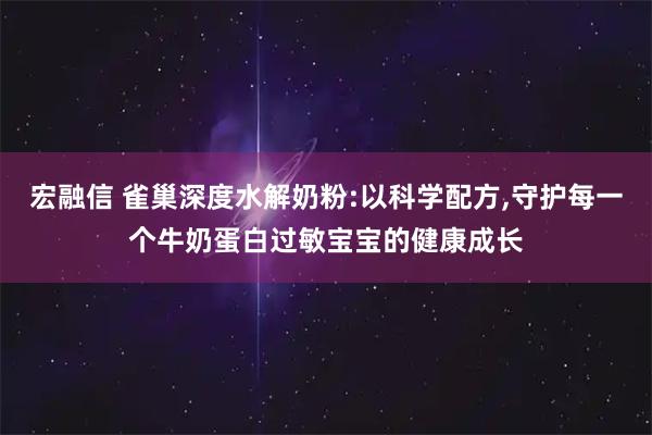 宏融信 雀巢深度水解奶粉:以科学配方,守护每一个牛奶蛋白过敏宝宝的健康成长