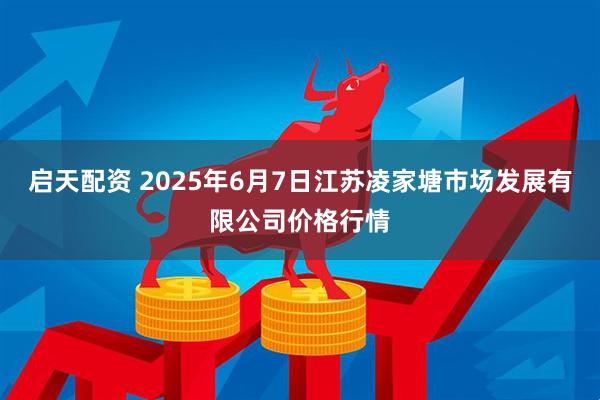 启天配资 2025年6月7日江苏凌家塘市场发展有限公司价格行情
