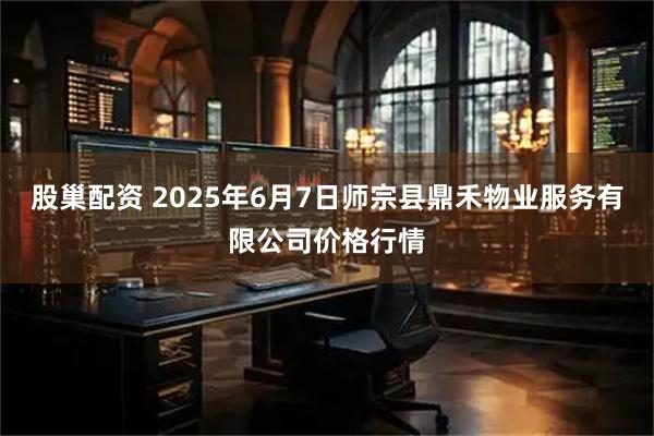 股巢配资 2025年6月7日师宗县鼎禾物业服务有限公司价格行情
