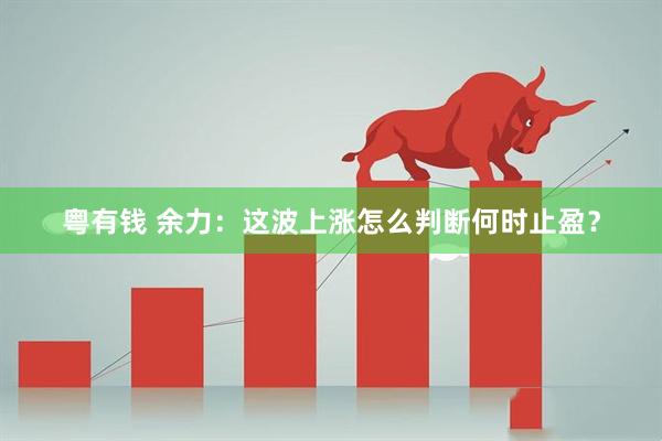 粤有钱 余力：这波上涨怎么判断何时止盈？