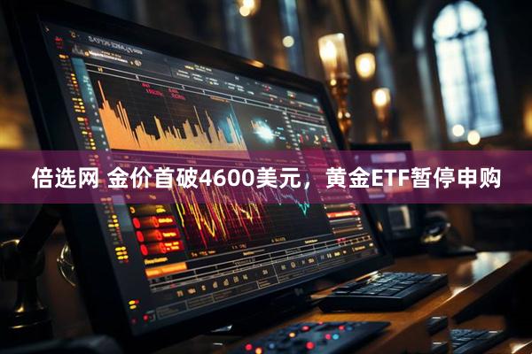 倍选网 金价首破4600美元，黄金ETF暂停申购