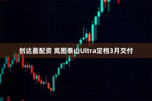 创达盈配资 岚图泰山Ultra定档3月交付