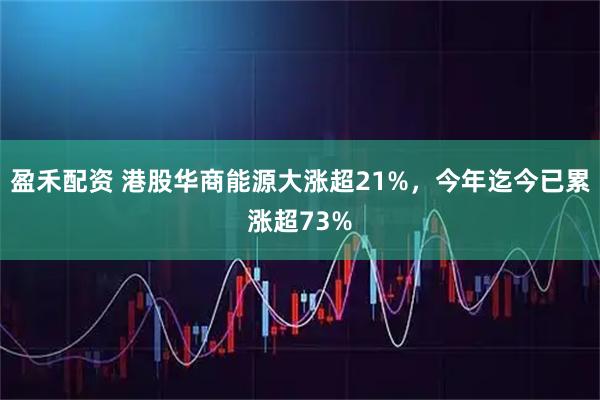 盈禾配资 港股华商能源大涨超21%，今年迄今已累涨超73%