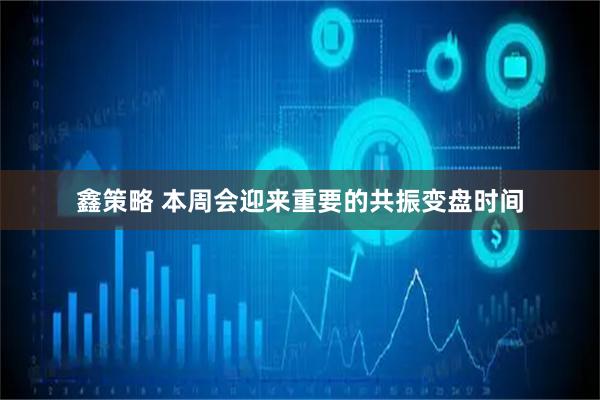 鑫策略 本周会迎来重要的共振变盘时间