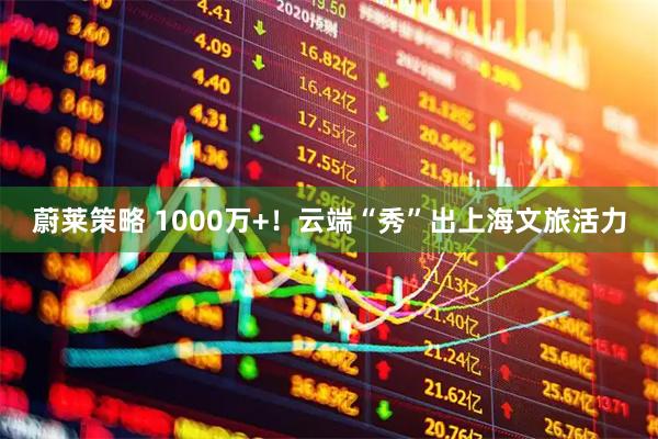 蔚莱策略 1000万+！云端“秀”出上海文旅活力