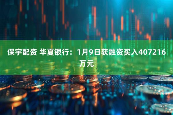 保宇配资 华夏银行：1月9日获融资买入407216万元
