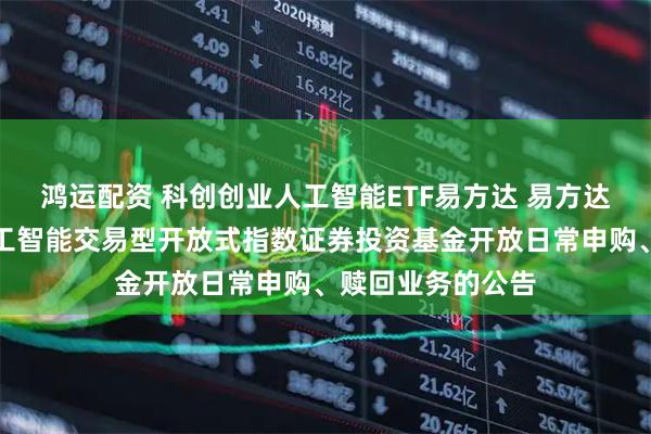 鸿运配资 科创创业人工智能ETF易方达 易方达中证科创创业人工智能交易型开放式指数证券投资基金开放日常申购、赎回业务的公告