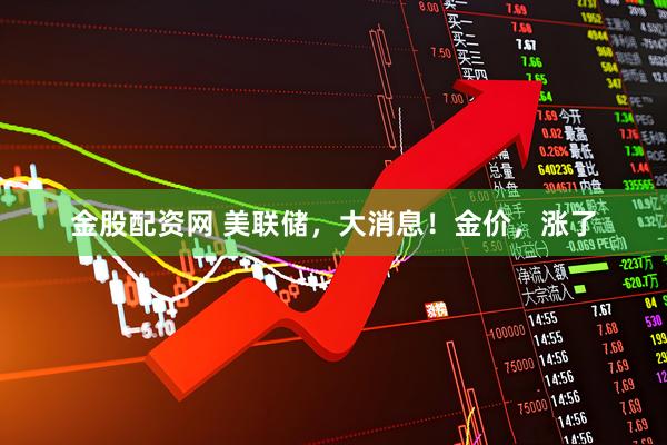 金股配资网 美联储，大消息！金价，涨了