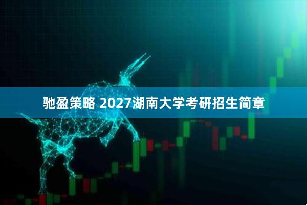 驰盈策略 2027湖南大学考研招生简章