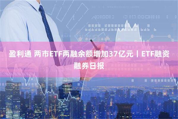 盈利通 两市ETF两融余额增加37亿元丨ETF融资融券日报