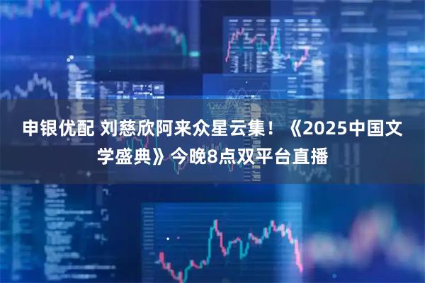 申银优配 刘慈欣阿来众星云集！《2025中国文学盛典》今晚8点双平台直播