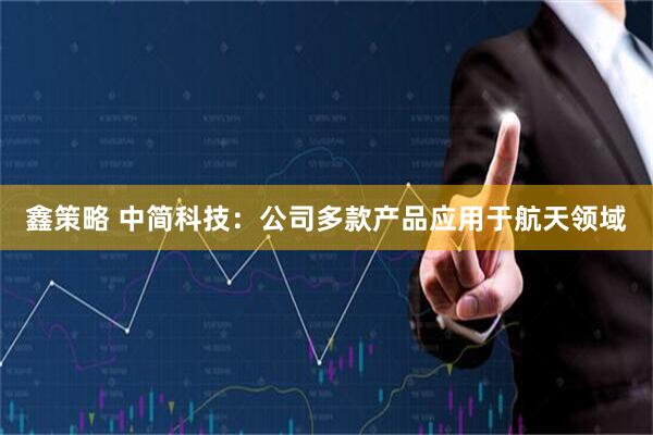 鑫策略 中简科技：公司多款产品应用于航天领域