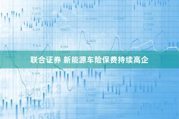 联合证券 新能源车险保费持续高企