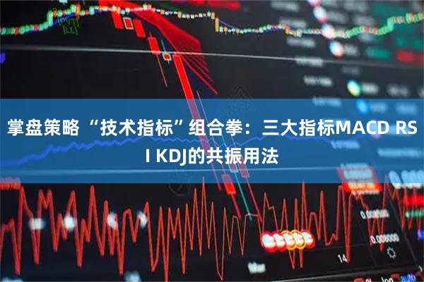 掌盘策略 “技术指标”组合拳：三大指标MACD RSI KDJ的共振用法
