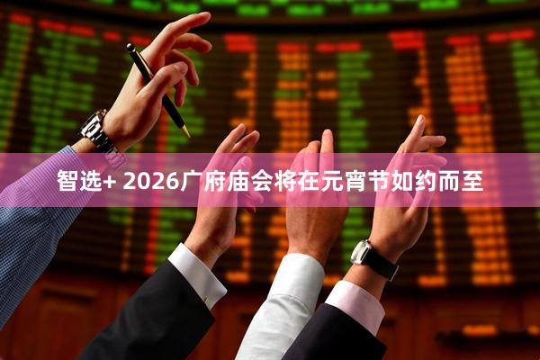 智选+ 2026广府庙会将在元宵节如约而至