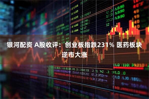 银河配资 A股收评：创业板指跌231% 医药板块逆市大涨