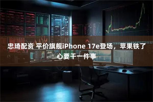 忠琦配资 平价旗舰iPhone 17e登场，苹果铁了心要干一件事