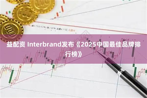 益配资 Interbrand发布《2025中国最佳品牌排行榜》