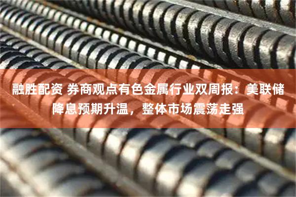 融胜配资 券商观点有色金属行业双周报：美联储降息预期升温，整体市场震荡走强